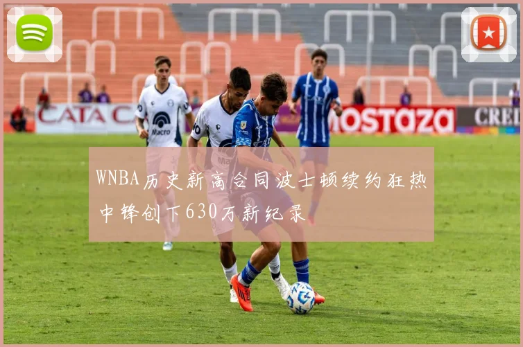 WNBA历史新高合同波士顿续约狂热中锋创下630万新纪录