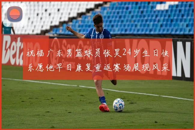 祝福广东男篮球员张昊24岁生日快乐愿他早日康复重返赛场展现风采