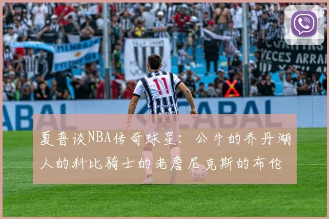 夏普谈NBA传奇球星：公牛的乔丹湖人的科比骑士的老詹尼克斯的布伦森