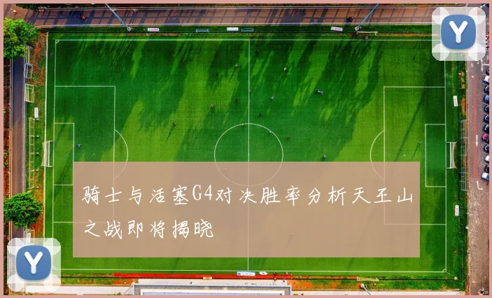 骑士与活塞G4对决胜率分析天王山之战即将揭晓