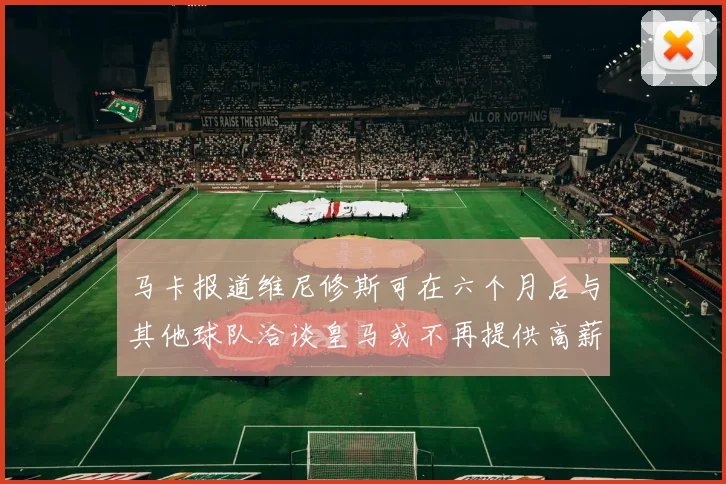 马卡报道维尼修斯可在六个月后与其他球队洽谈皇马或不再提供高薪合同