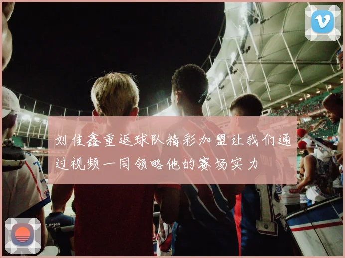 刘佳鑫重返球队精彩加盟让我们通过视频一同领略他的赛场实力