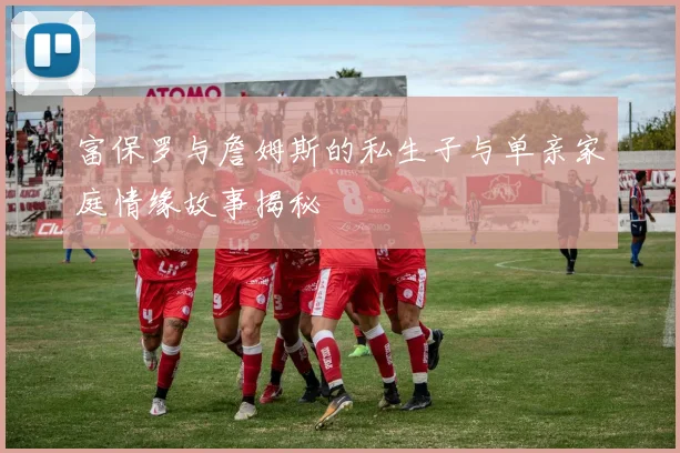富保罗与詹姆斯的私生子与单亲家庭情缘故事揭秘