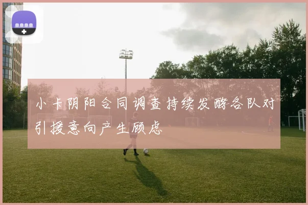 小卡阴阳合同调查持续发酵各队对引援意向产生顾虑