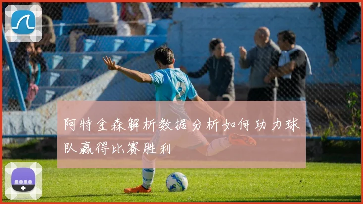 阿特金森解析数据分析如何助力球队赢得比赛胜利