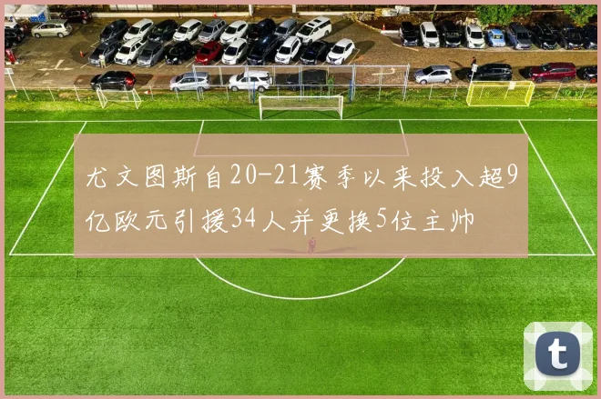 尤文图斯自20-21赛季以来投入超9亿欧元引援34人并更换5位主帅