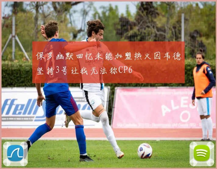 保罗幽默回忆未能加盟热火因韦德坚持3号让我无法称CP6