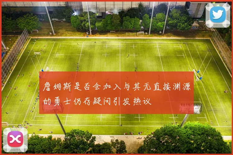 詹姆斯是否会加入与其无直接渊源的勇士仍存疑问引发热议