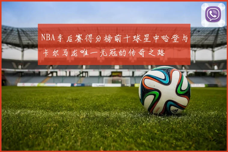 NBA季后赛得分榜前十球星中哈登与卡尔马龙唯一无冠的传奇之路