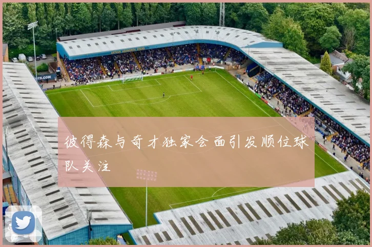 彼得森与奇才独家会面引发顺位球队关注
