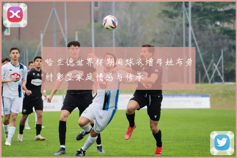 哈兰德世界杯期间球衣增母姓布劳特彰显家庭情感与传承