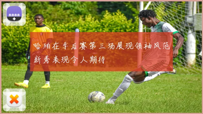 哈珀在季后赛第三场展现领袖风范新秀表现令人期待