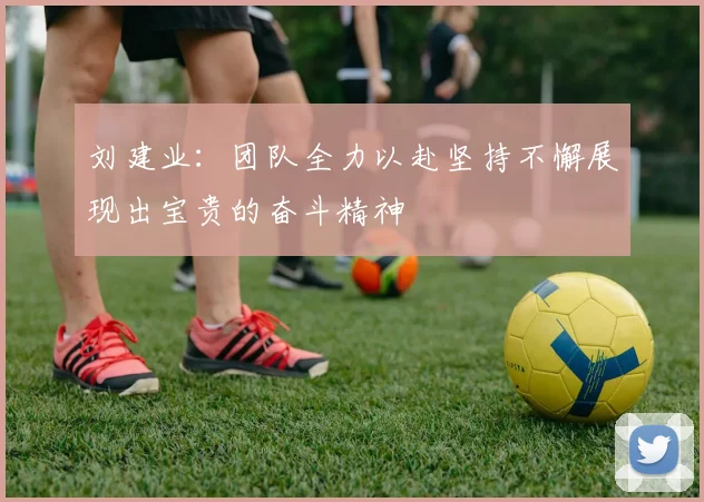 刘建业：团队全力以赴坚持不懈展现出宝贵的奋斗精神