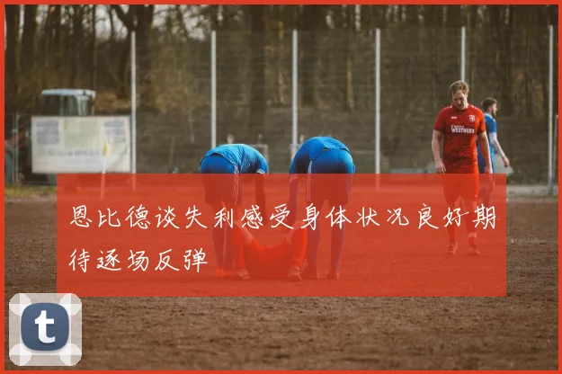 恩比德谈失利感受身体状况良好期待逐场反弹