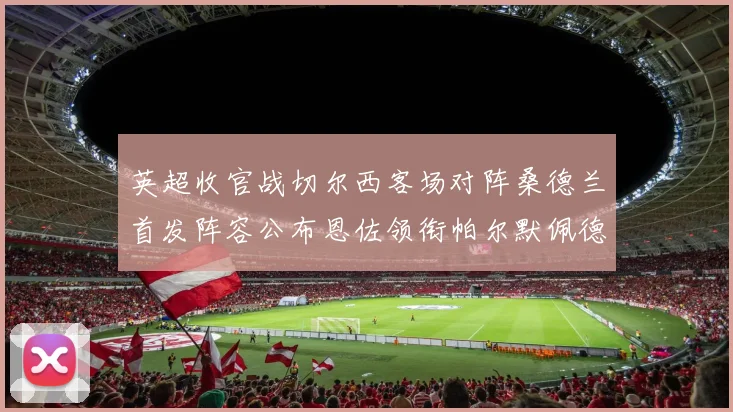 英超收官战切尔西客场对阵桑德兰首发阵容公布恩佐领衔帕尔默佩德罗先发