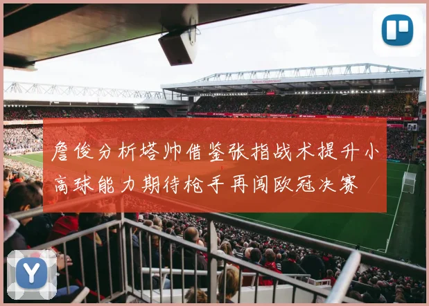 詹俊分析塔帅借鉴张指战术提升小高球能力期待枪手再闯欧冠决赛