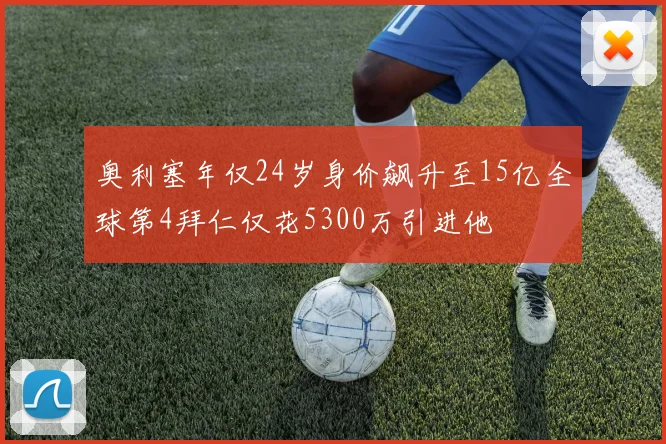 奥利塞年仅24岁身价飙升至15亿全球第4拜仁仅花5300万引进他