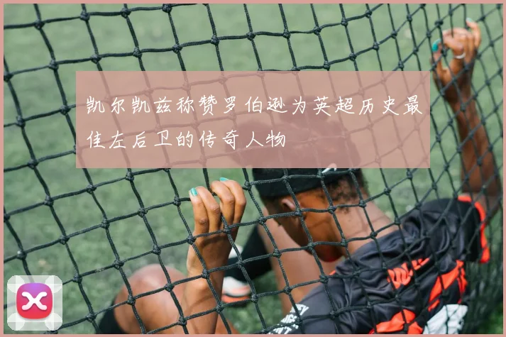 凯尔凯兹称赞罗伯逊为英超历史最佳左后卫的传奇人物