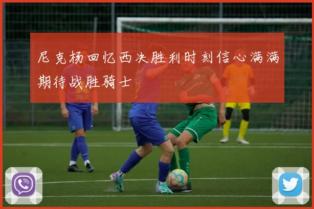 尼克杨回忆西决胜利时刻信心满满期待战胜骑士