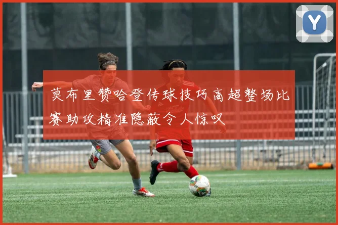 莫布里赞哈登传球技巧高超整场比赛助攻精准隐蔽令人惊叹