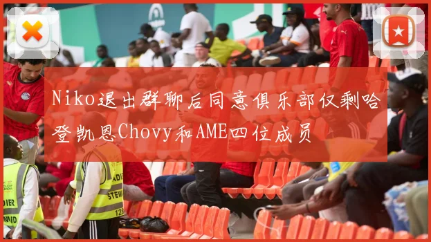 Niko退出群聊后同意俱乐部仅剩哈登凯恩Chovy和AME四位成员