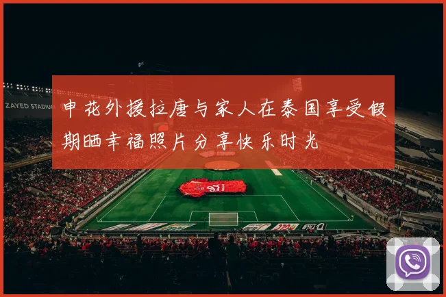 申花外援拉唐与家人在泰国享受假期晒幸福照片分享快乐时光