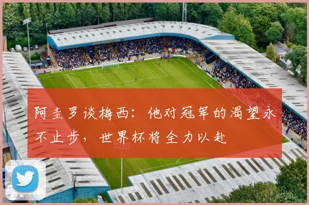 阿圭罗谈梅西：他对冠军的渴望永不止步，世界杯将全力以赴