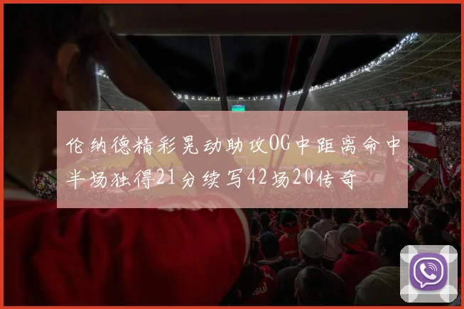 伦纳德精彩晃动助攻OG中距离命中半场独得21分续写42场20传奇