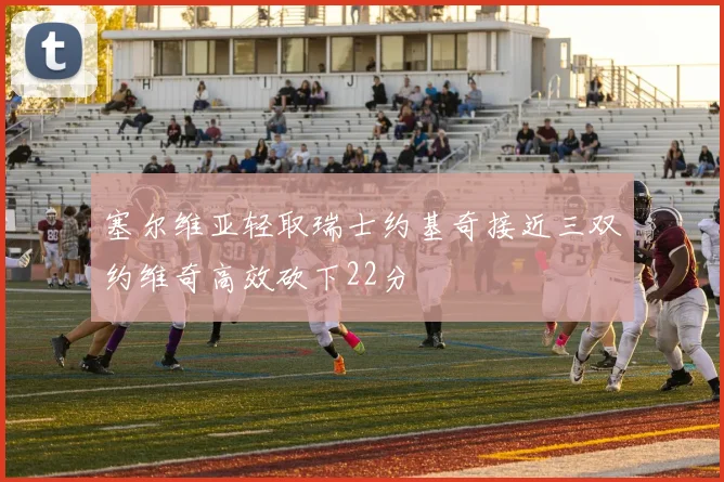 塞尔维亚轻取瑞士约基奇接近三双约维奇高效砍下22分