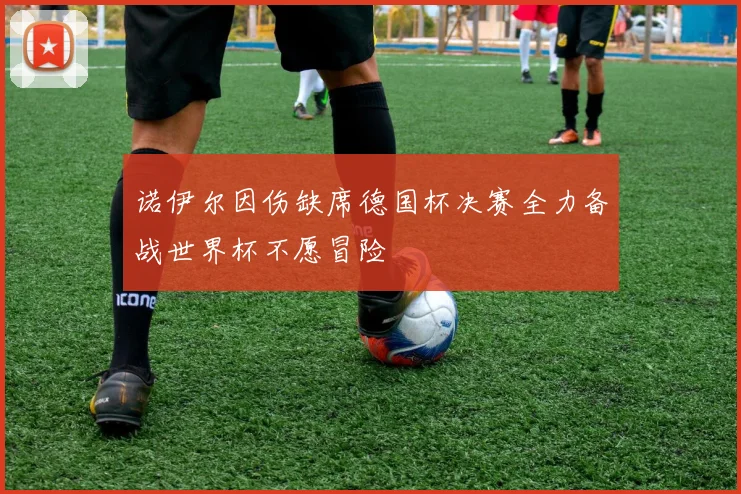 诺伊尔因伤缺席德国杯决赛全力备战世界杯不愿冒险