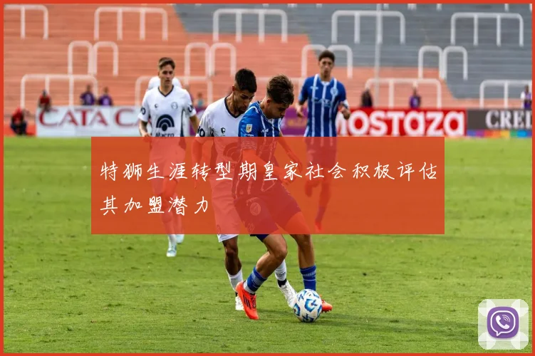 特狮生涯转型期皇家社会积极评估其加盟潜力