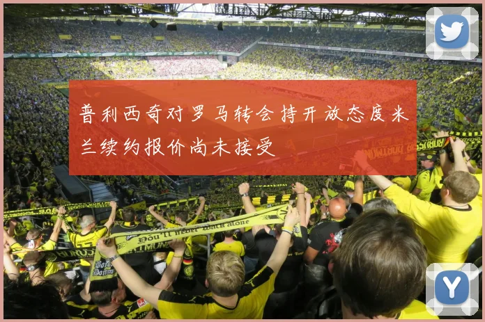 普利西奇对罗马转会持开放态度米兰续约报价尚未接受
