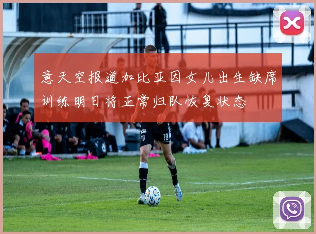 意天空报道加比亚因女儿出生缺席训练明日将正常归队恢复状态