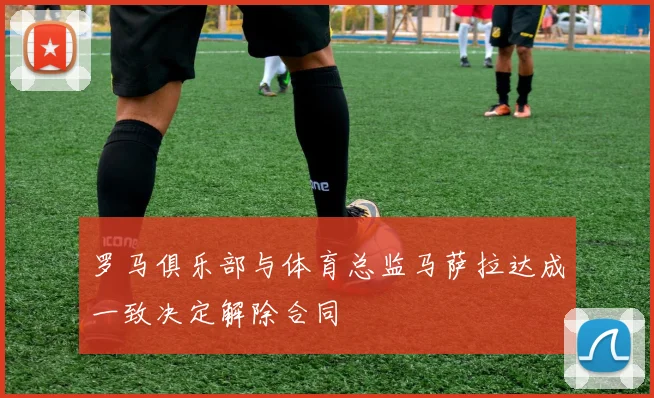 罗马俱乐部与体育总监马萨拉达成一致决定解除合同