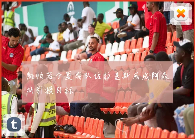 凯帕若今夏离队佐拉基斯或成阿森纳引援目标