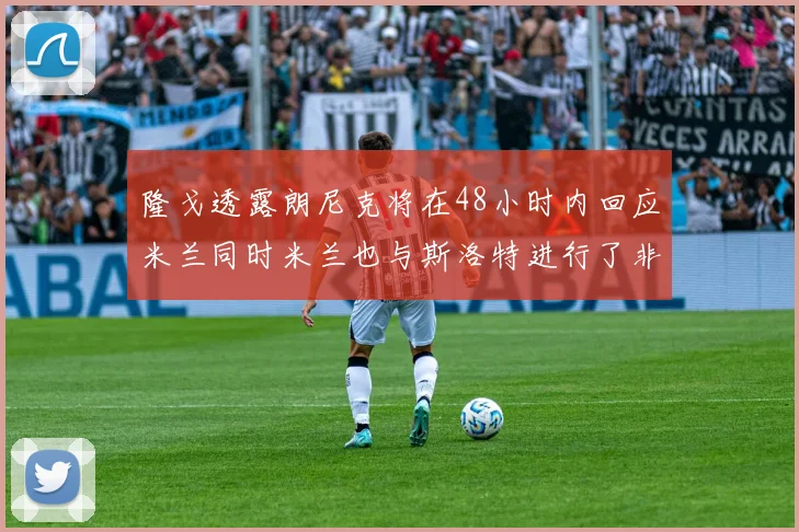 隆戈透露朗尼克将在48小时内回应米兰同时米兰也与斯洛特进行了非正式接触