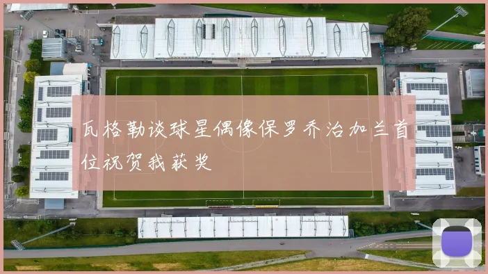 瓦格勒谈球星偶像保罗乔治加兰首位祝贺我获奖