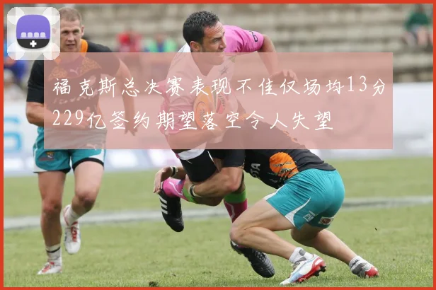 福克斯总决赛表现不佳仅场均13分229亿签约期望落空令人失望