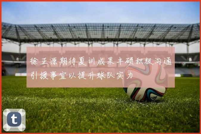 徐正源期待夏训成果丰硕积极沟通引援事宜以提升球队实力